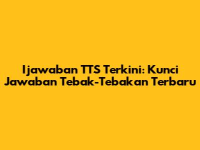 Ijawaban TTS Terkini: Kunci Jawaban Tebak-Tebakan Terbaru