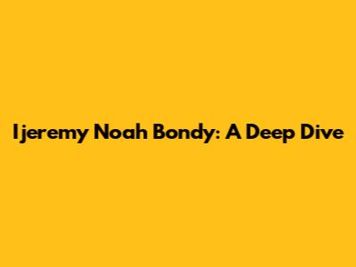 Ijeremy Noah Bondy: A Deep Dive