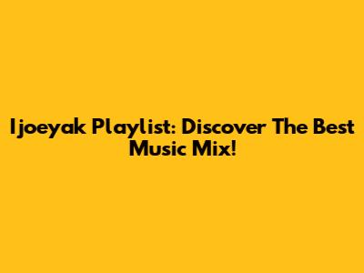 Ijoeyak Playlist: Discover The Best Music Mix!