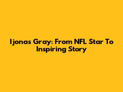 Ijonas Gray: From NFL Star To Inspiring Story