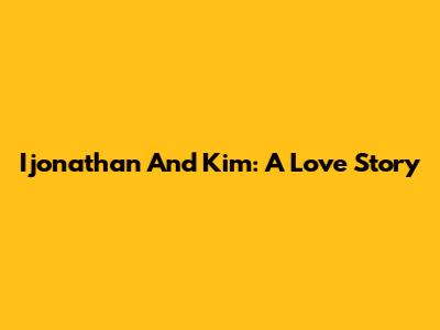 Ijonathan And Kim: A Love Story