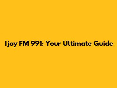 Ijoy FM 991: Your Ultimate Guide