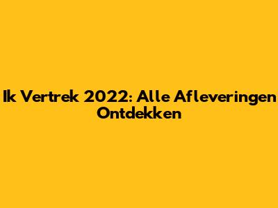Ik Vertrek 2022: Alle Afleveringen Ontdekken