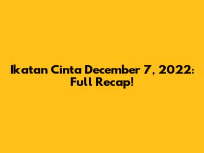 Ikatan Cinta December 7, 2022: Full Recap!