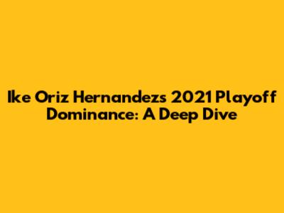 Ike Oriz Hernandez's 2021 Playoff Dominance: A Deep Dive