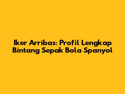 Iker Arribas: Profil Lengkap Bintang Sepak Bola Spanyol