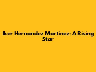 Iker Hernandez Martinez: A Rising Star
