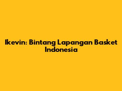 Ikevin: Bintang Lapangan Basket Indonesia