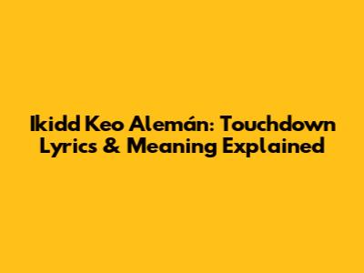 Ikidd Keo Alemán: Touchdown Lyrics & Meaning Explained