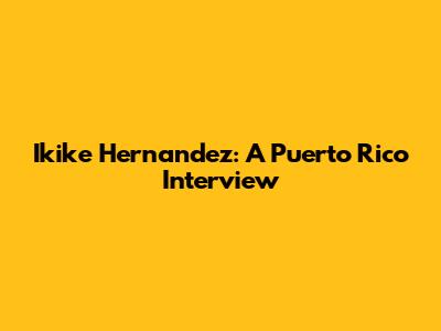 Ikike Hernandez: A Puerto Rico Interview