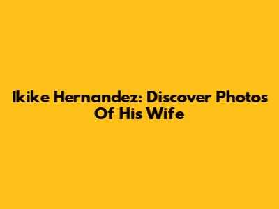 Ikike Hernandez: Discover Photos Of His Wife