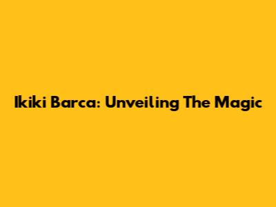 Ikiki Barca: Unveiling The Magic