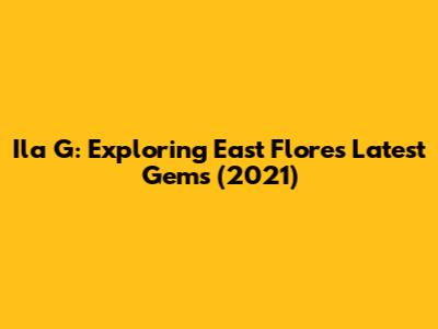 Ila G: Exploring East Flores' Latest Gems (2021)
