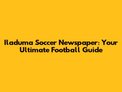 Iladuma Soccer Newspaper: Your Ultimate Football Guide