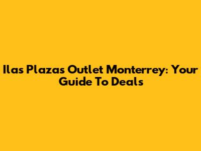 Ilas Plazas Outlet Monterrey: Your Guide To Deals