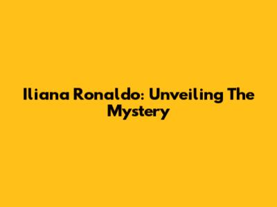 Iliana Ronaldo: Unveiling The Mystery