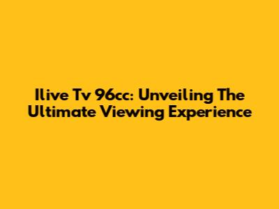 Ilive Tv 96cc: Unveiling The Ultimate Viewing Experience
