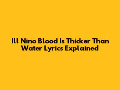 Ill Nino Blood Is Thicker Than Water Lyrics Explained