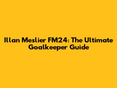 Illan Meslier FM24: The Ultimate Goalkeeper Guide