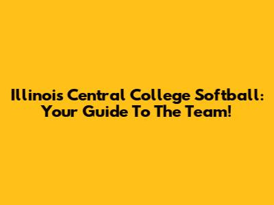 Illinois Central College Softball: Your Guide To The Team!