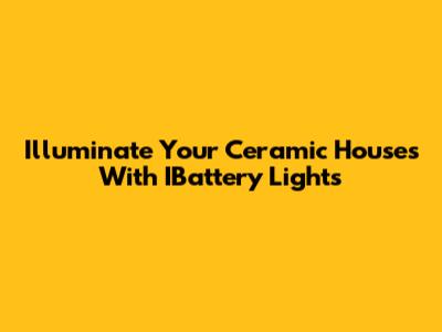 Illuminate Your Ceramic Houses With IBattery Lights