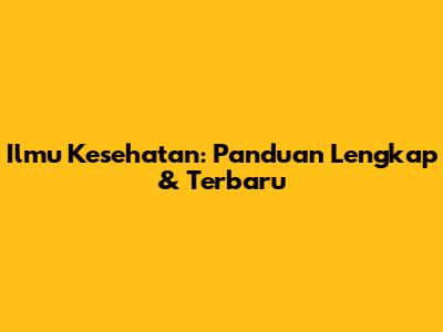 Ilmu Kesehatan: Panduan Lengkap & Terbaru