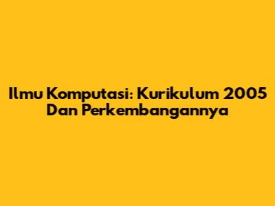 Ilmu Komputasi: Kurikulum 2005 Dan Perkembangannya