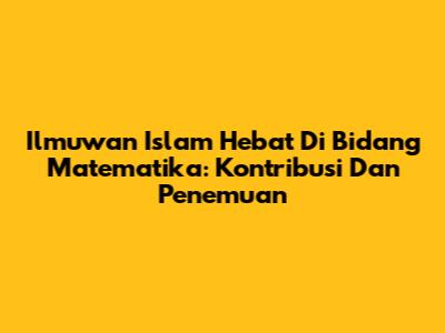 Ilmuwan Islam Hebat Di Bidang Matematika: Kontribusi Dan Penemuan