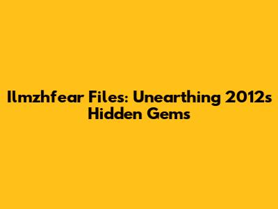 Ilmzhfear Files: Unearthing 2012's Hidden Gems