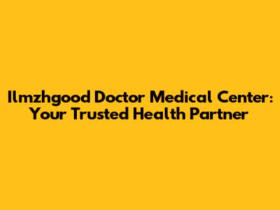 Ilmzhgood Doctor Medical Center: Your Trusted Health Partner