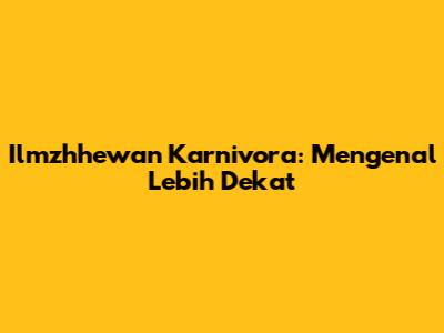 Ilmzhhewan Karnivora: Mengenal Lebih Dekat