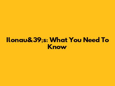 Ilonau&39;s: What You Need To Know