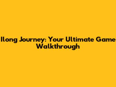 Ilong Journey: Your Ultimate Game Walkthrough