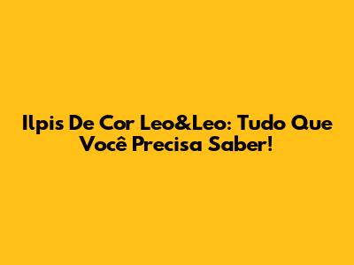 Ilpis De Cor Leo&Leo: Tudo Que Você Precisa Saber!