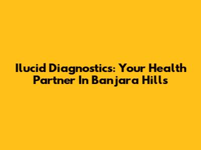 Ilucid Diagnostics: Your Health Partner In Banjara Hills