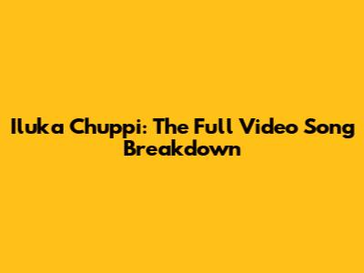 Iluka Chuppi: The Full Video Song Breakdown