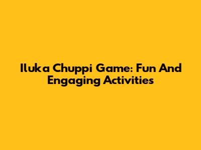 Iluka Chuppi Game: Fun And Engaging Activities