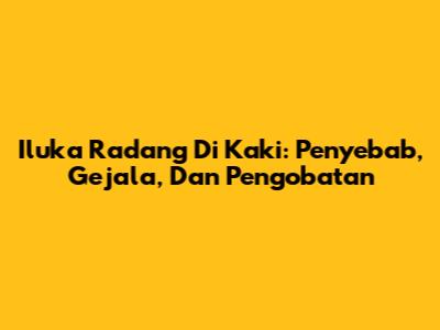 Iluka Radang Di Kaki: Penyebab, Gejala, Dan Pengobatan