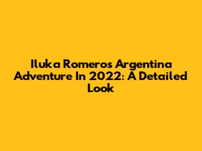 Iluka Romero's Argentina Adventure In 2022: A Detailed Look