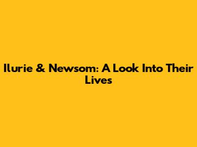 Ilurie & Newsom: A Look Into Their Lives