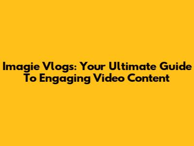 Imagie Vlogs: Your Ultimate Guide To Engaging Video Content