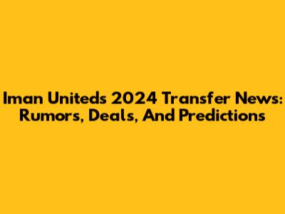 Iman United's 2024 Transfer News: Rumors, Deals, And Predictions