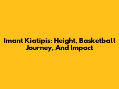 Imant Kiatipis: Height, Basketball Journey, And Impact