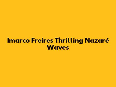 Imarco Freire's Thrilling Nazaré Waves