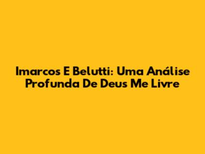 Imarcos E Belutti: Uma Análise Profunda De Deus Me Livre