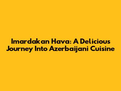 Imardakan Hava: A Delicious Journey Into Azerbaijani Cuisine