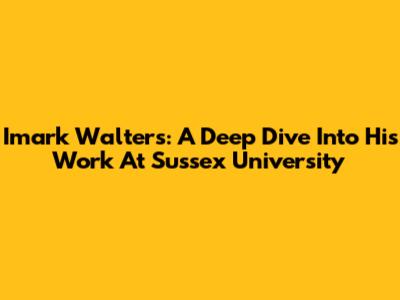 Imark Walters: A Deep Dive Into His Work At Sussex University