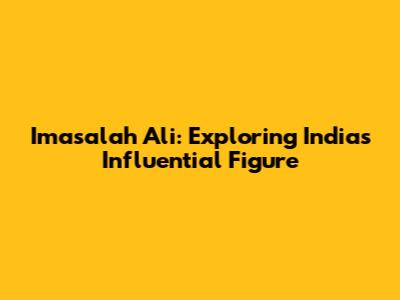 Imasalah Ali: Exploring India's Influential Figure