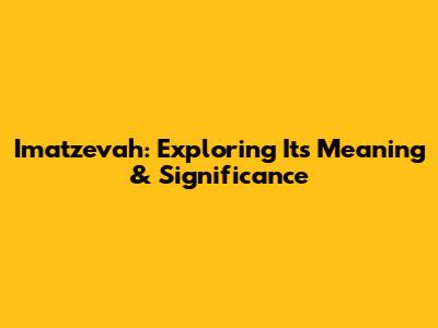Imatzevah: Exploring Its Meaning & Significance
