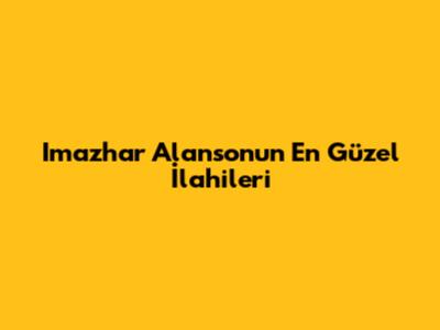 Imazhar Alanson'un En Güzel İlahileri